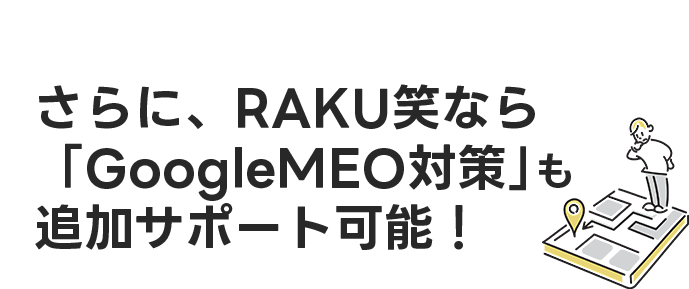 さらに、RAKU笑なら「GoogleMEO対策」追加サポート可能！