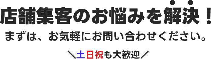 店舗集客のお悩みを解決！まずは、お気軽にお問い合わせください。＼土日祝も大歓迎／